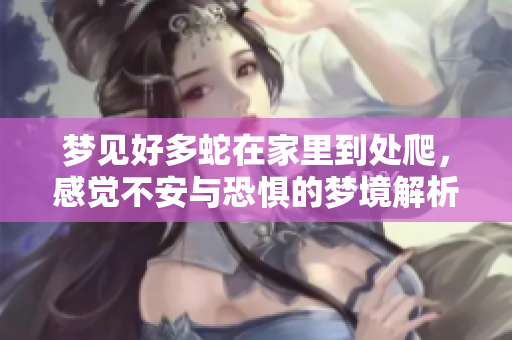 梦见好多蛇在家里到处爬，感觉不安与恐惧的梦境解析
