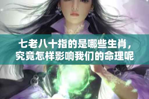 七老八十指的是哪些生肖，究竟怎样影响我们的命理呢