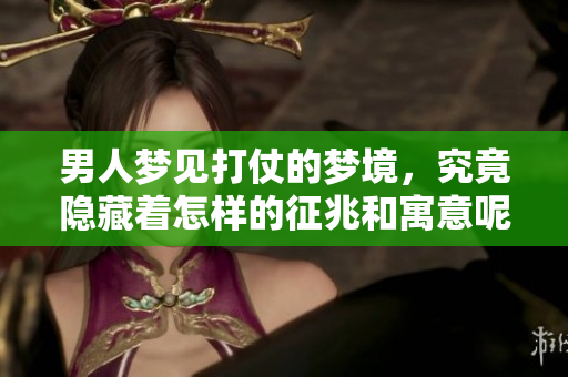 男人梦见打仗的梦境，究竟隐藏着怎样的征兆和寓意呢