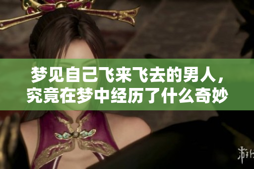 梦见自己飞来飞去的男人，究竟在梦中经历了什么奇妙的旅程呢