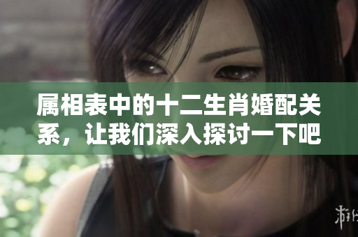 属相表中的十二生肖婚配关系，让我们深入探讨一下吧