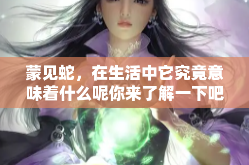蒙见蛇，在生活中它究竟意味着什么呢你来了解一下吧