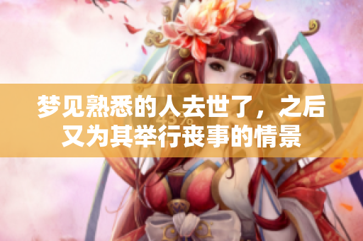 梦见熟悉的人去世了，之后又为其举行丧事的情景