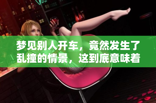 梦见别人开车，竟然发生了乱撞的情景，这到底意味着什么呢