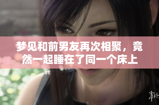梦见和前男友再次相聚，竟然一起睡在了同一个床上