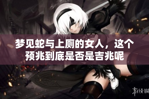 梦见蛇与上厕的女人，这个预兆到底是否是吉兆呢