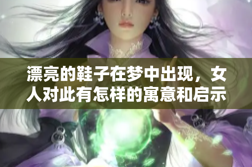 漂亮的鞋子在梦中出现，女人对此有怎样的寓意和启示呢