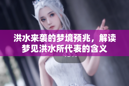 洪水来袭的梦境预兆，解读梦见洪水所代表的含义