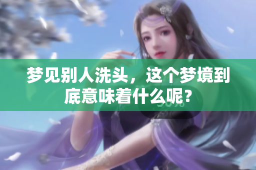 梦见别人洗头，这个梦境到底意味着什么呢？