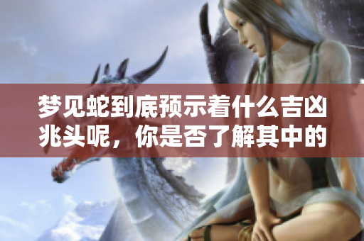 梦见蛇到底预示着什么吉凶兆头呢，你是否了解其中的奥秘呢