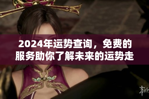 2024年运势查询，免费的服务助你了解未来的运势走向