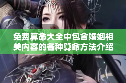 免费算命大全中包含婚姻相关内容的各种算命方法介绍