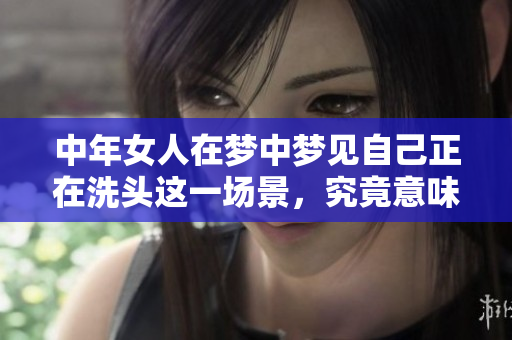 中年女人在梦中梦见自己正在洗头这一场景，究竟意味着什么呢