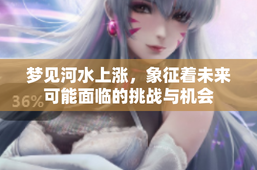 梦见河水上涨，象征着未来可能面临的挑战与机会