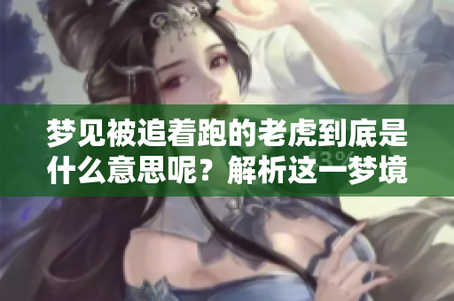 梦见被追着跑的老虎到底是什么意思呢？解析这一梦境带来的深意。
