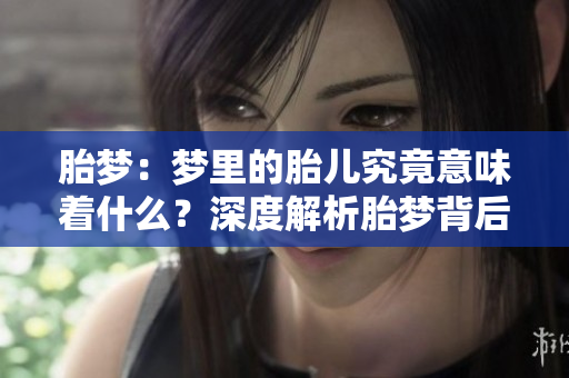 胎梦：梦里的胎儿究竟意味着什么？深度解析胎梦背后的奥秘