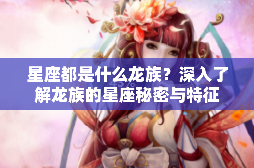 星座都是什么龙族？深入了解龙族的星座秘密与特征