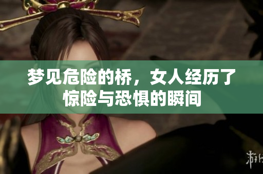 梦见危险的桥，女人经历了惊险与恐惧的瞬间