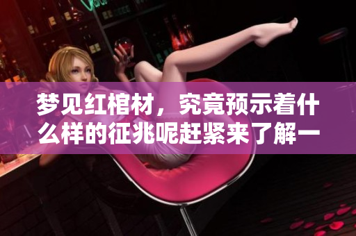梦见红棺材，究竟预示着什么样的征兆呢赶紧来了解一下吧