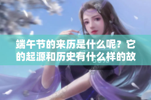 端午节的来历是什么呢？它的起源和历史有什么样的故事值得我们了解？