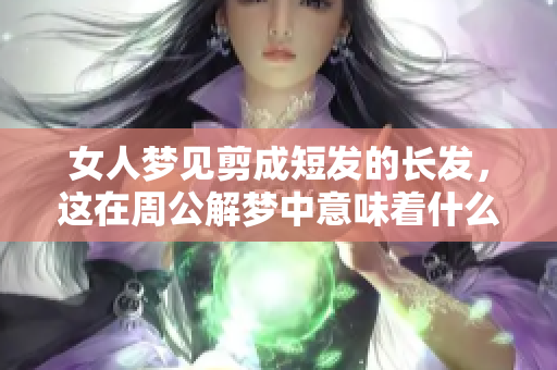 女人梦见剪成短发的长发，这在周公解梦中意味着什么呢