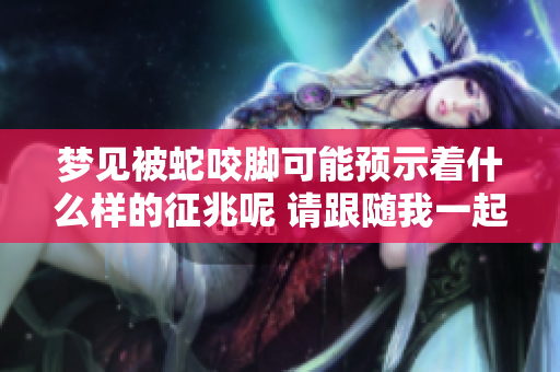 梦见被蛇咬脚可能预示着什么样的征兆呢 请跟随我一起探讨一下