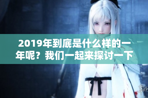 2019年到底是什么样的一年呢？我们一起来探讨一下这个问题吧。