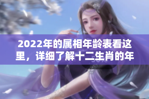 2022年的属相年龄表看这里，详细了解十二生肖的年龄分布情况