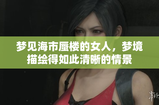 梦见海市蜃楼的女人，梦境描绘得如此清晰的情景