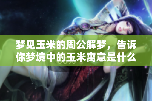 梦见玉米的周公解梦，告诉你梦境中的玉米寓意是什么样的呢？