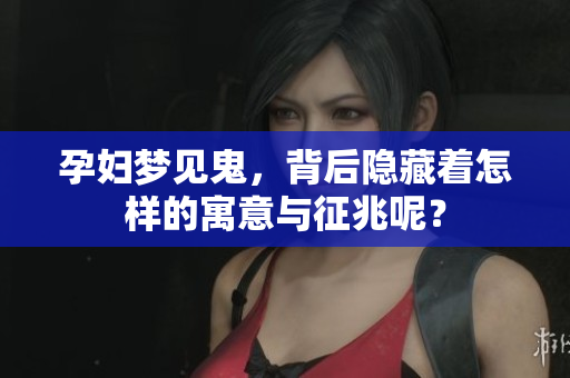 孕妇梦见鬼，背后隐藏着怎样的寓意与征兆呢？