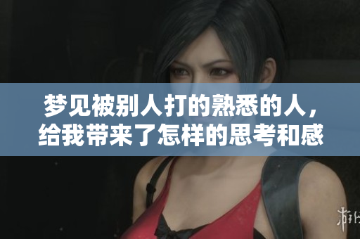 梦见被别人打的熟悉的人，给我带来了怎样的思考和感受呢