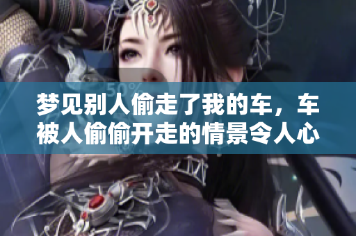 梦见别人偷走了我的车，车被人偷偷开走的情景令人心惊