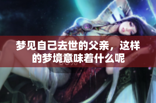 梦见自己去世的父亲，这样的梦境意味着什么呢