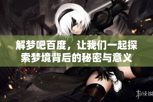 解梦吧百度，让我们一起探索梦境背后的秘密与意义