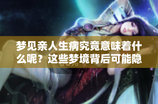 梦见亲人生病究竟意味着什么呢？这些梦境背后可能隐藏着怎样的深意