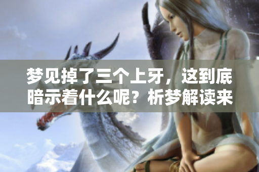 梦见掉了三个上牙，这到底暗示着什么呢？析梦解读来告诉你真相！