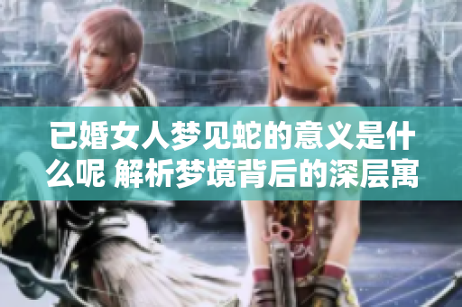 已婚女人梦见蛇的意义是什么呢 解析梦境背后的深层寓意解析