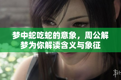 梦中蛇吃蛇的意象，周公解梦为你解读含义与象征