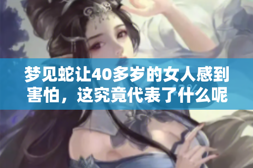 梦见蛇让40多岁的女人感到害怕，这究竟代表了什么呢