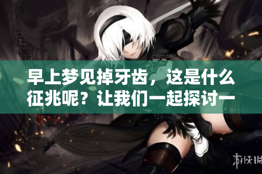早上梦见掉牙齿，这是什么征兆呢？让我们一起探讨一下梦境背后的含义吧。