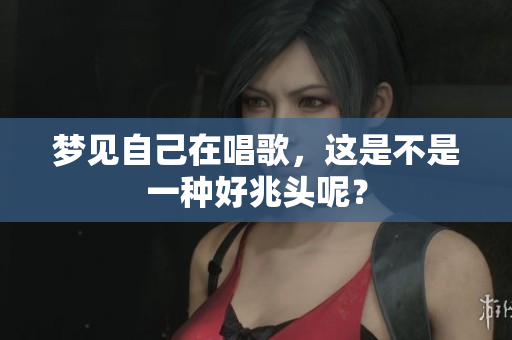 梦见自己在唱歌，这是不是一种好兆头呢？