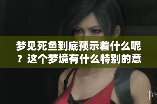 梦见死鱼到底预示着什么呢？这个梦境有什么特别的意义？