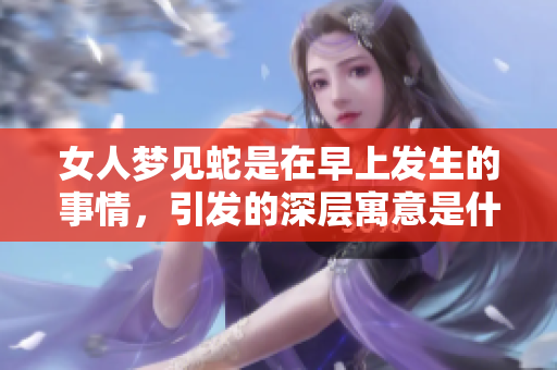 女人梦见蛇是在早上发生的事情，引发的深层寓意是什么呢