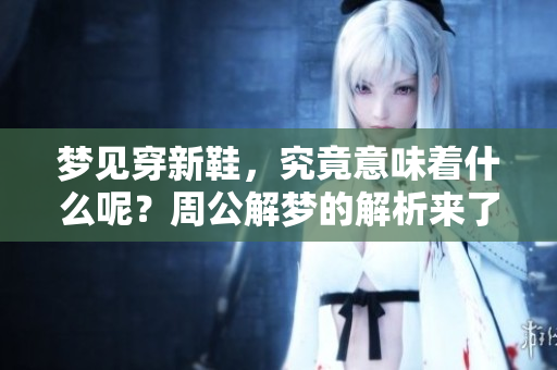 梦见穿新鞋，究竟意味着什么呢？周公解梦的解析来了！