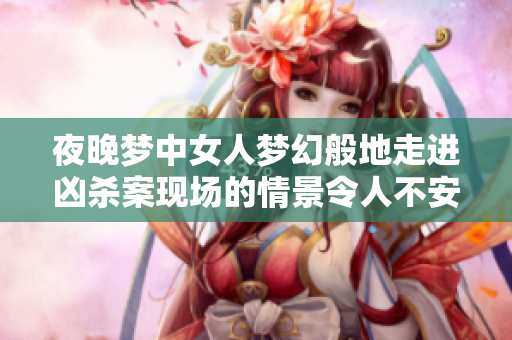 夜晚梦中女人梦幻般地走进凶杀案现场的情景令人不安