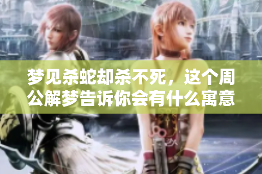 梦见杀蛇却杀不死，这个周公解梦告诉你会有什么寓意呢