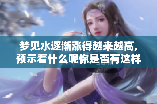 梦见水逐渐涨得越来越高,预示着什么呢你是否有这样的经历？