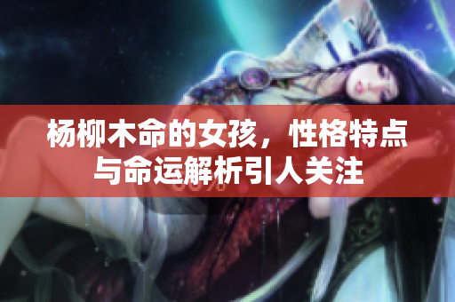 杨柳木命的女孩，性格特点与命运解析引人关注