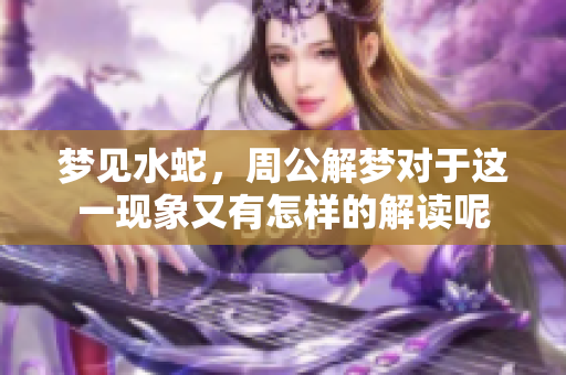 梦见水蛇，周公解梦对于这一现象又有怎样的解读呢